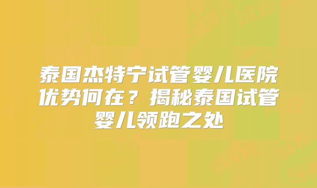 泰国杰特宁试管婴儿医院优势何在？揭秘泰国试管婴儿领跑之处
