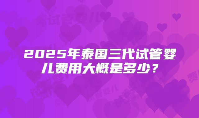 2025年泰国三代试管婴儿费用大概是多少？