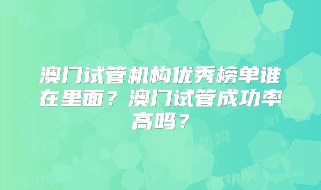 澳门试管机构优秀榜单谁在里面?澳门试管成功率高吗?