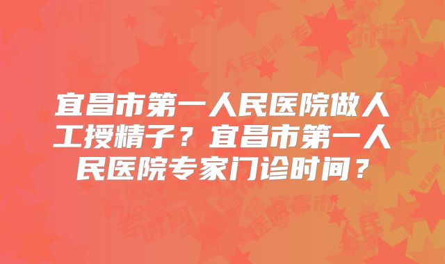 宜昌市第一人民医院做人工授精子？宜昌市第一人民医院专家门诊时间？