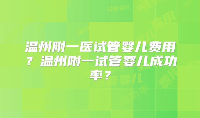 温州附一医试管婴儿费用？温州附一试管婴儿成功率？
