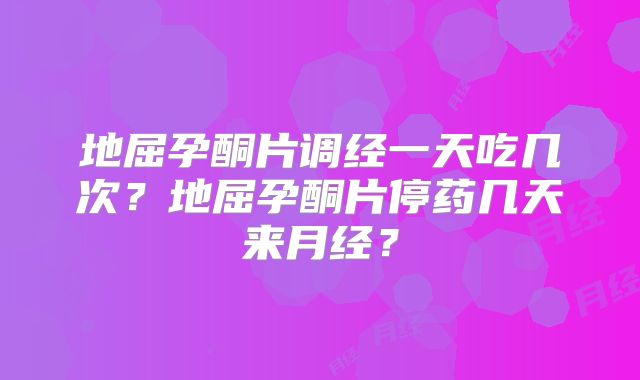 地屈孕酮片调经一天吃几次？地屈孕酮片停药几天来月经？