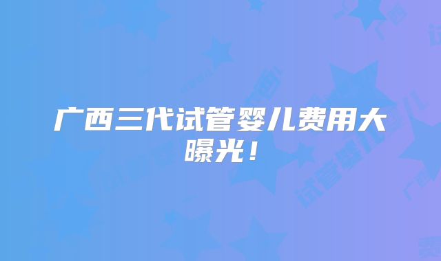广西三代试管婴儿费用大曝光！