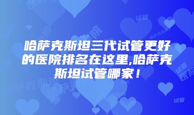 哈萨克斯坦三代试管更好的医院排名在这里,哈萨克斯坦试管哪家！