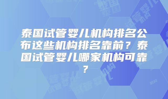 泰国试管婴儿机构排名公布这些机构排名靠前?泰国试管婴儿哪家机构可靠?