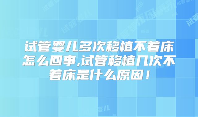 试管婴儿多次移植不着床怎么回事,试管移植几次不着床是什么原因！