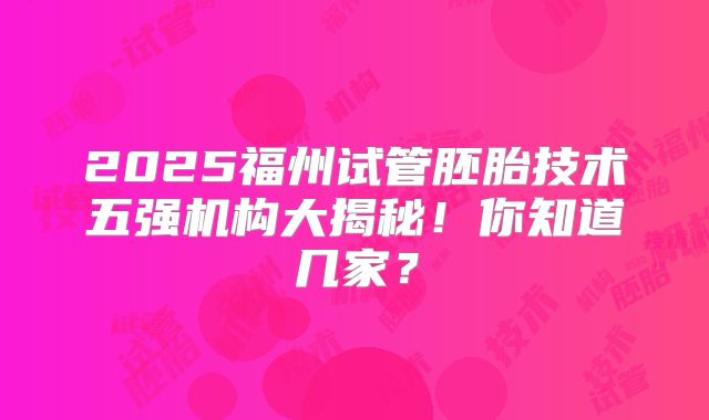 2025福州试管胚胎技术五强机构大揭秘！你知道几家？
