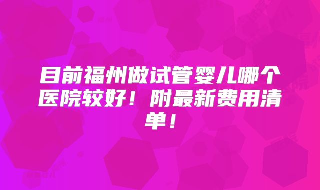 目前福州做试管婴儿哪个医院较好！附最新费用清单！
