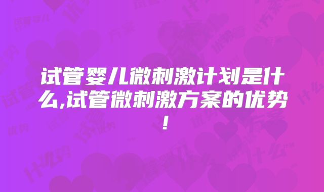 试管婴儿微刺激计划是什么,试管微刺激方案的优势！