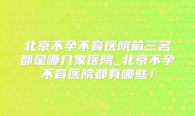 北京不孕不育医院前三名都是哪几家医院_北京不孕不育医院都有哪些！