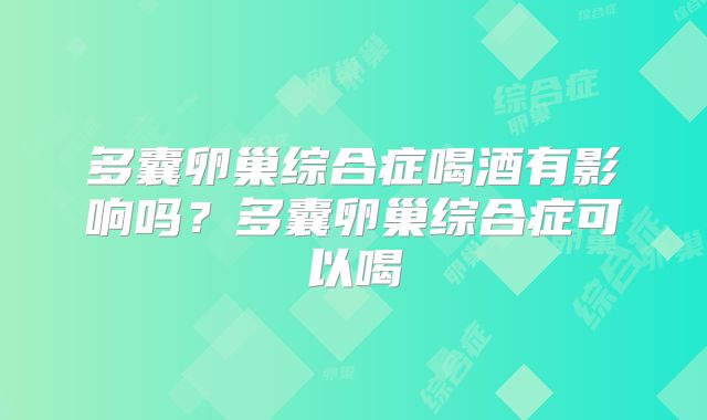 多囊卵巢综合症喝酒有影响吗？多囊卵巢综合症可以喝