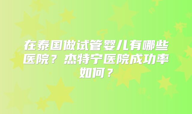 在泰国做试管婴儿有哪些医院？杰特宁医院成功率如何？