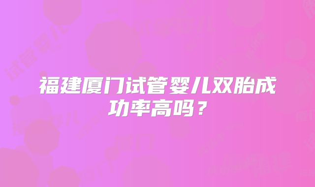 福建厦门试管婴儿双胎成功率高吗？