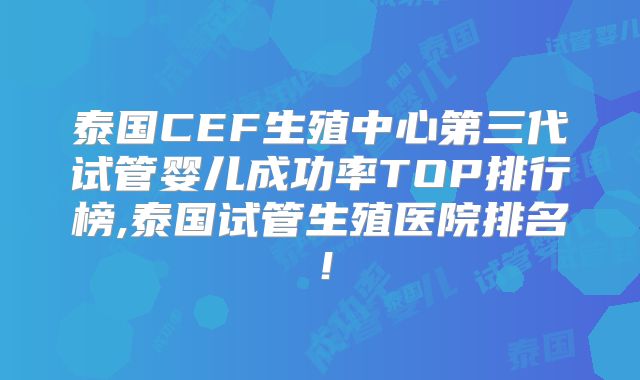 泰国CEF生殖中心第三代试管婴儿成功率TOP排行榜,泰国试管生殖医院排名!