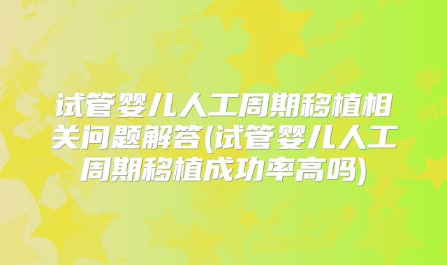 试管婴儿人工周期移植相关问题解答(试管婴儿人工周期移植成功率高吗)