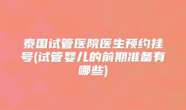 泰国试管医院医生预约挂号(试管婴儿的前期准备有哪些)