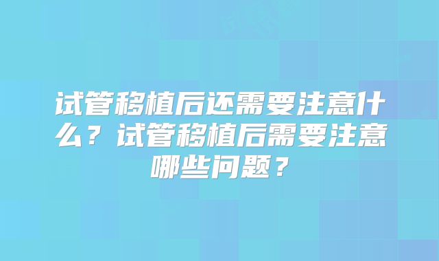 试管移植后还需要注意什么？试管移植后需要注意哪些问题？