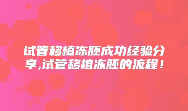 试管移植冻胚成功经验分享,试管移植冻胚的流程！