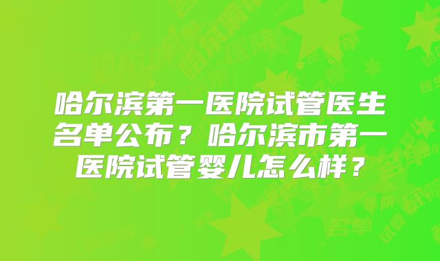 哈尔滨第一医院试管医生名单公布？哈尔滨市第一医院试管婴儿怎么样？