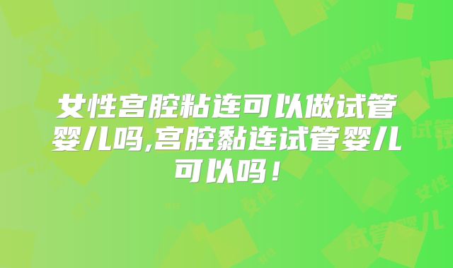 女性宫腔粘连可以做试管婴儿吗,宫腔黏连试管婴儿可以吗!