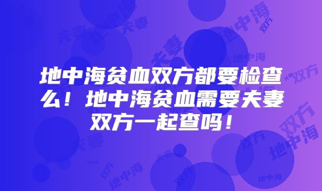 地中海贫血双方都要检查么!地中海贫血需要夫妻双方一起查吗!