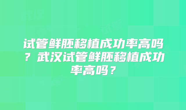 试管鲜胚移植成功率高吗？武汉试管鲜胚移植成功率高吗？