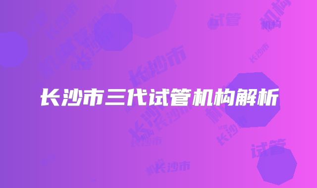 长沙市三代试管机构解析