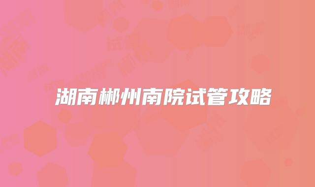 ‌湖南郴州南院试管攻略