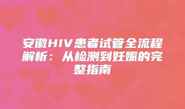 安徽HIV患者试管全流程解析:从检测到妊娠的完整指南