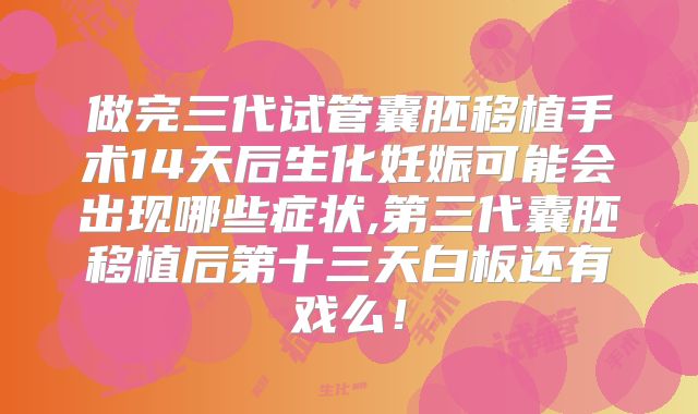 做完三代试管囊胚移植手术14天后生化妊娠可能会出现哪些症状,第三代囊胚移植后第十三天白板还有戏么!