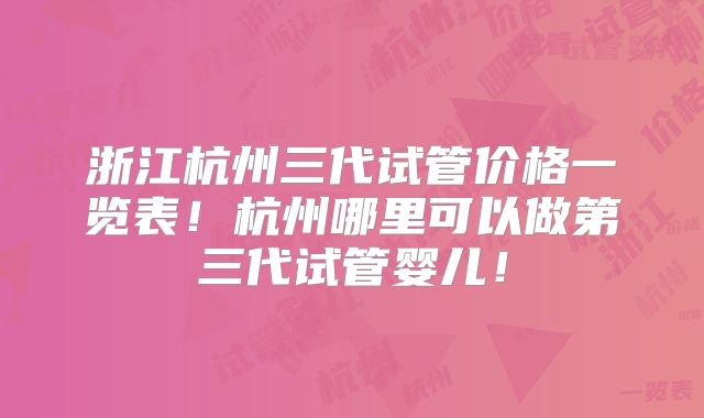 浙江杭州三代试管价格一览表！杭州哪里可以做第三代试管婴儿！