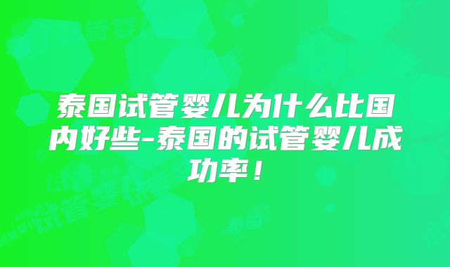 泰国试管婴儿为什么比国内好些-泰国的试管婴儿成功率!