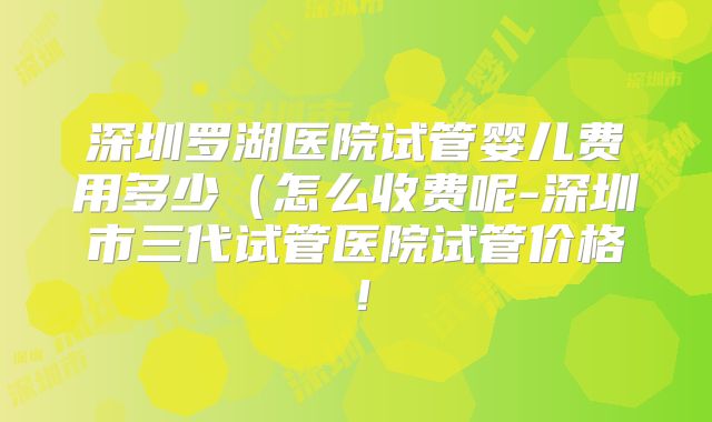 深圳罗湖医院试管婴儿费用多少(怎么收费呢-深圳市三代试管医院试管价格!