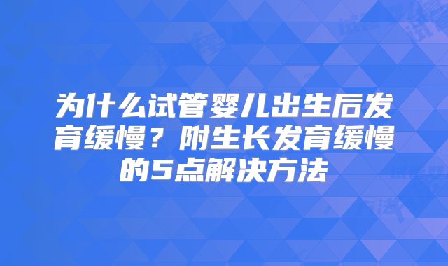 为什么试管婴儿出生后发育缓慢?附生长发育缓慢的5点解决方法