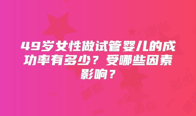 49岁女性做试管婴儿的成功率有多少？受哪些因素影响？