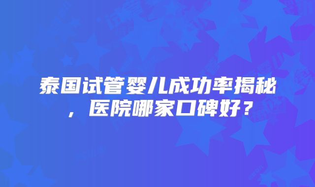 泰国试管婴儿成功率揭秘，医院哪家口碑好？