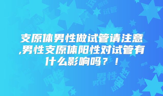 支原体男性做试管请注意,男性支原体阳性对试管有什么影响吗？！