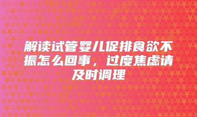 解读试管婴儿促排食欲不振怎么回事,过度焦虑请及时调理
