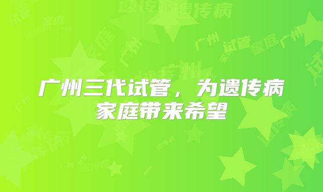 广州三代试管，为遗传病家庭带来希望