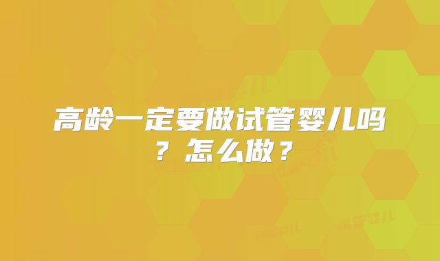 高龄一定要做试管婴儿吗?怎么做?