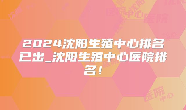 2024沈阳生殖中心排名已出_沈阳生殖中心医院排名！