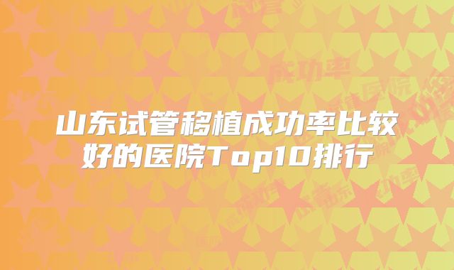 山东试管移植成功率比较好的医院Top10排行
