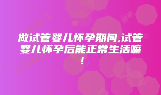 做试管婴儿怀孕期间,试管婴儿怀孕后能正常生活嘛！