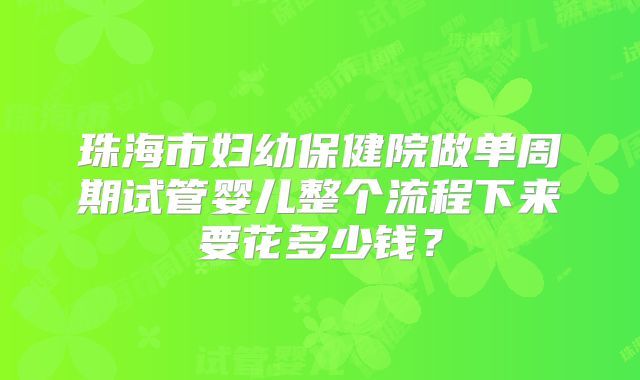珠海市妇幼保健院做单周期试管婴儿整个流程下来要花多少钱?