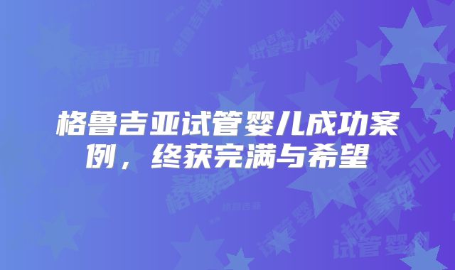 格鲁吉亚试管婴儿成功案例,终获完满与希望