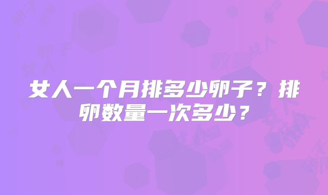 女人一个月排多少卵子?排卵数量一次多少?