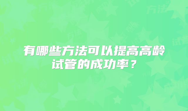 有哪些方法可以提高高龄试管的成功率?