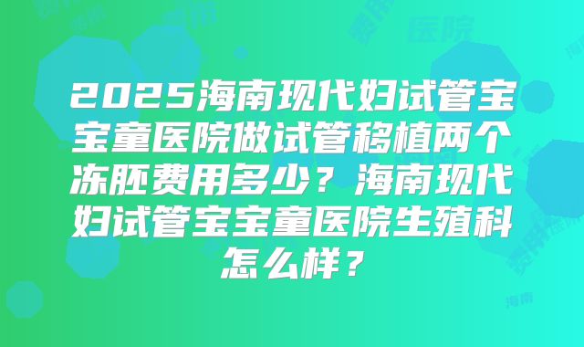 2025海南现代妇试管宝宝童医院做试管移植两个冻胚费用多少？海南现代妇试管宝宝童医院生殖科怎么样？