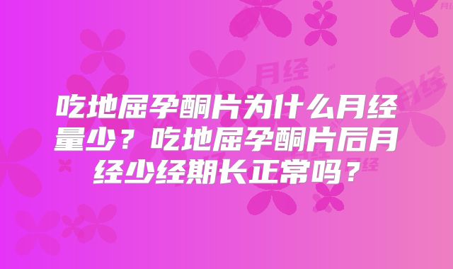吃地屈孕酮片为什么月经量少？吃地屈孕酮片后月经少经期长正常吗？