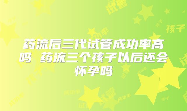 药流后三代试管成功率高吗 药流三个孩子以后还会怀孕吗